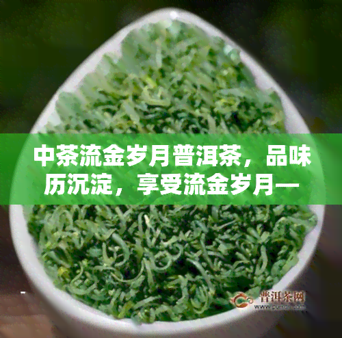 中茶流金岁月普洱茶，品味历沉淀，享受流金岁月——中茶普洱茶的独特魅力