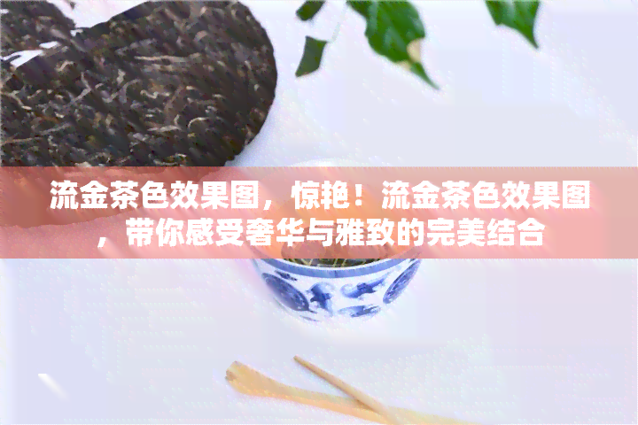 流金茶色效果图，惊艳！流金茶色效果图，带你感受奢华与雅致的完美结合