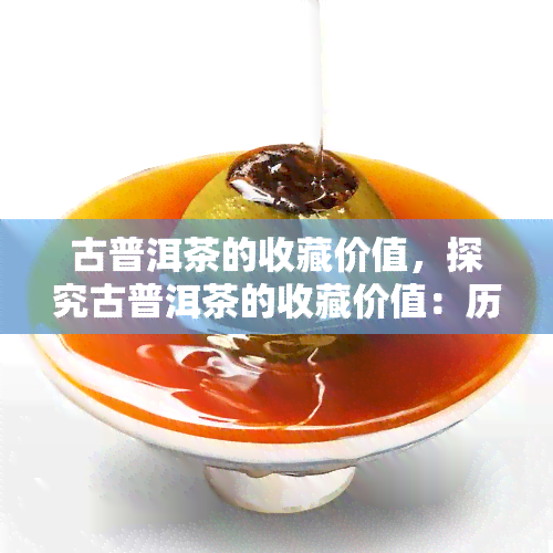 古普洱茶的收藏价值，探究古普洱茶的收藏价值：历、品质与投资潜力