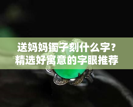 送妈妈镯子刻什么字？精选好寓意的字眼推荐！