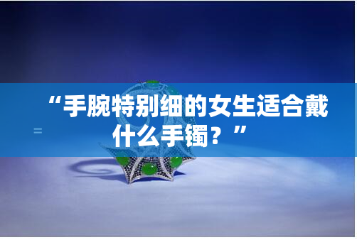 “手腕特别细的女生适合戴什么手镯？”