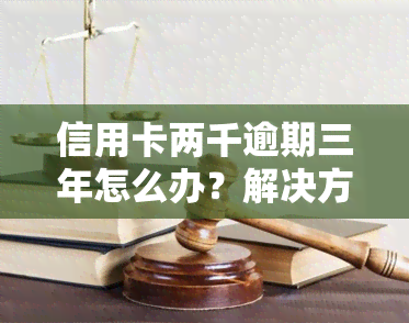 信用卡两千逾期三年怎么办？解决方案全解析