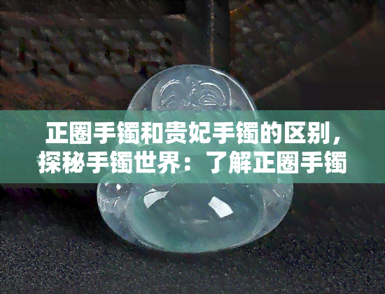 正圈手镯和贵妃手镯的区别，探秘手镯世界：了解正圈手镯与贵妃手镯的差异