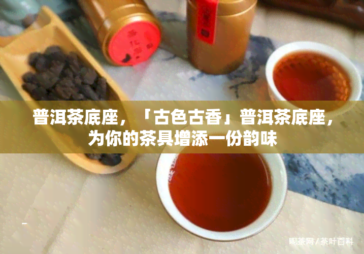 普洱茶底座，「古色古香」普洱茶底座，为你的茶具增添一份韵味