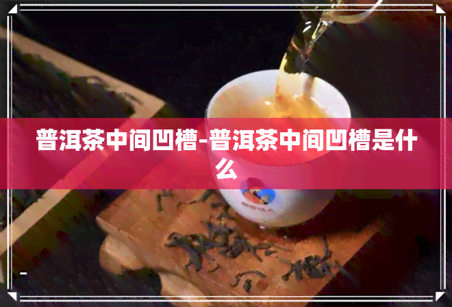 普洱茶中间凹槽-普洱茶中间凹槽是什么