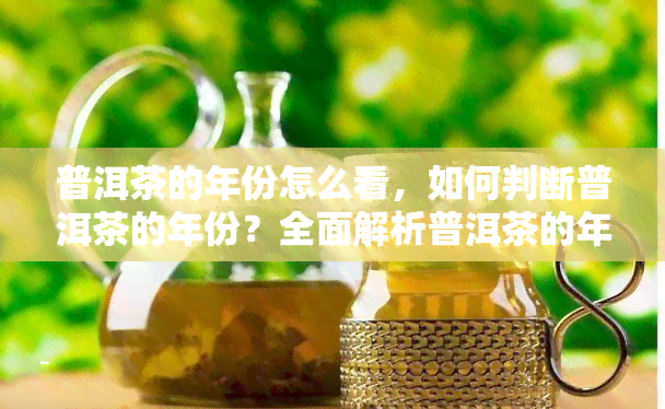 普洱茶的年份怎么看，如何判断普洱茶的年份？全面解析普洱茶的年份标识与鉴别方法