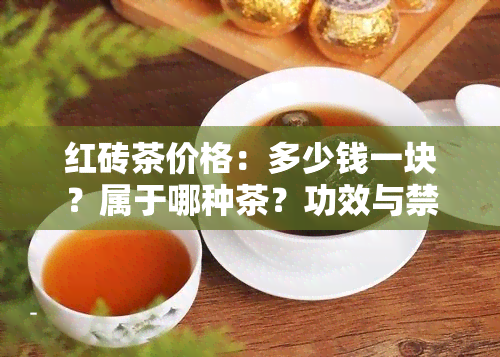 红砖茶价格：多少钱一块？属于哪种茶？功效与禁忌全解析