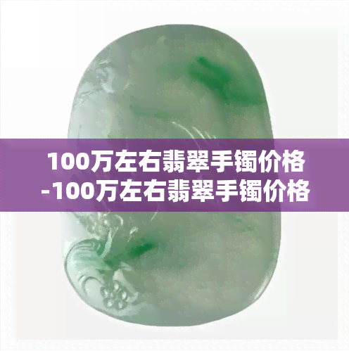 100万左右翡翠手镯价格-100万左右翡翠手镯价格多少