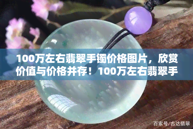 100万左右翡翠手镯价格图片，欣赏价值与价格并存！100万左右翡翠手镯精美图片大赏