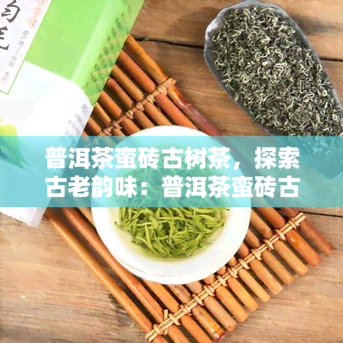 普洱茶蛮砖古树茶，探索古老韵味：普洱茶蛮砖古树茶的魅力与故事