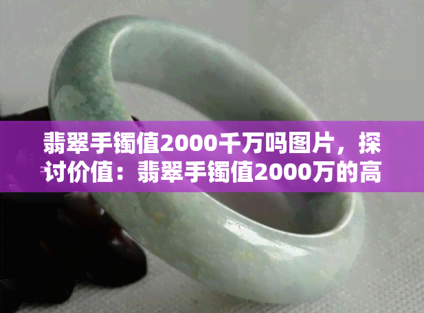 翡翠手镯值2000千万吗图片，探讨价值：翡翠手镯值2000万的高清实拍图片