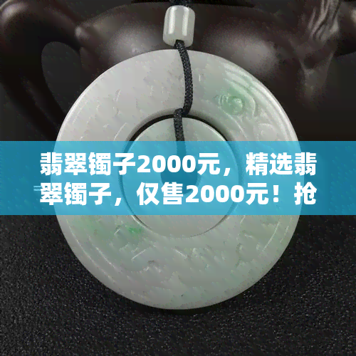 翡翠镯子2000元，精选翡翠镯子，仅售2000元！抢购中！