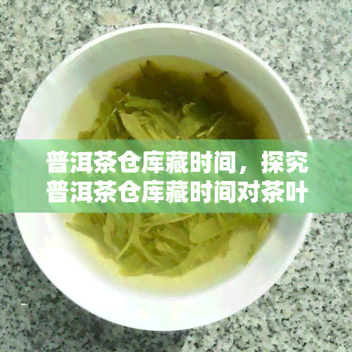 普洱茶仓库藏时间，探究普洱茶仓库藏时间对茶叶品质的影响