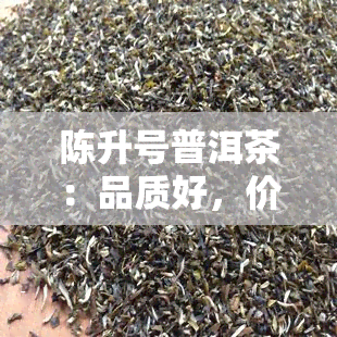 陈升号普洱茶：品质好，价值高，值得收藏！