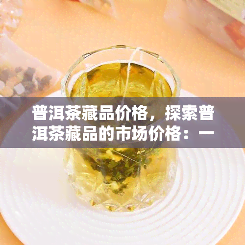 普洱茶藏品价格，探索普洱茶藏品的市场价格：一份全面的指南