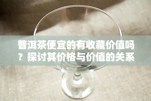 普洱茶便宜的有收藏价值吗？探讨其价格与价值的关系