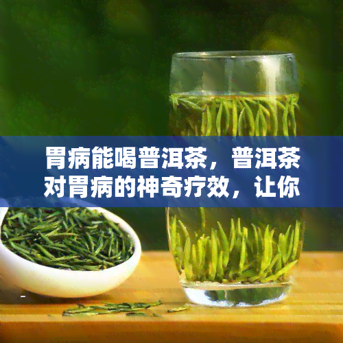 胃病能喝普洱茶，普洱茶对胃病的神奇疗效，让你重获健！