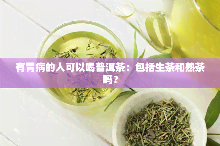 有胃病的人可以喝普洱茶：包括生茶和熟茶吗？