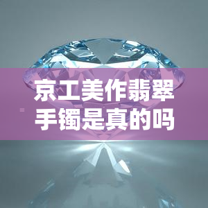 京工美作翡翠手镯是真的吗吗，京工美作翡翠手镯：真的还是假的？