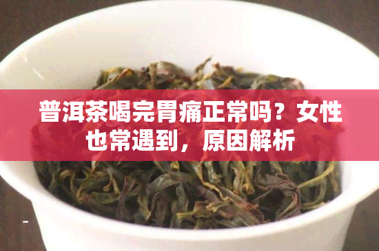 普洱茶喝完胃痛正常吗？女性也常遇到，原因解析