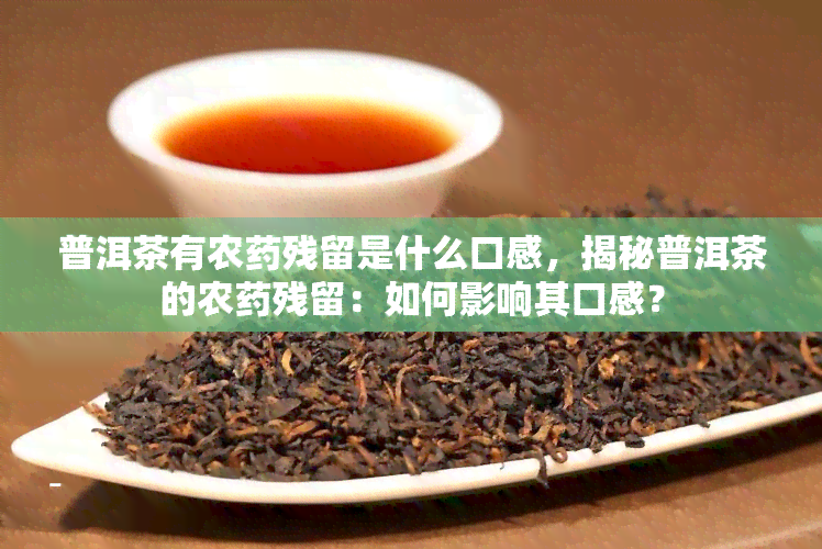 普洱茶有农药残留是什么口感，揭秘普洱茶的农药残留：如何影响其口感？