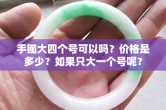 手镯大四个号可以吗？价格是多少？如果只大一个号呢？