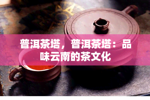 普洱茶塔，普洱茶塔：品味云南的茶文化