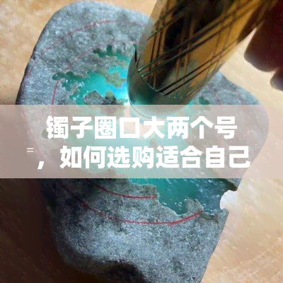 镯子圈口大两个号，如何选购适合自己的镯子：圈口大小的正确判断方法