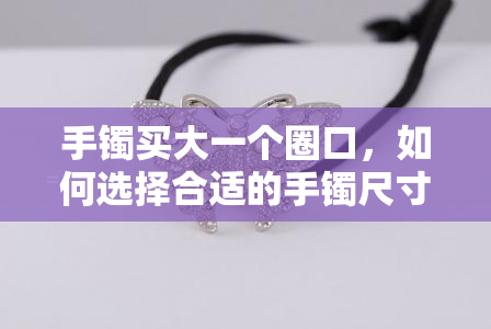 手镯买大一个圈口，如何选择合适的手镯尺寸：避免买小或过大，正确测量和购买方法