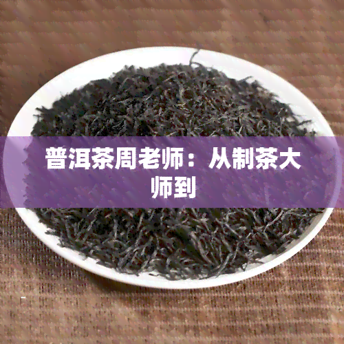 普洱茶周老师：从制茶大师到