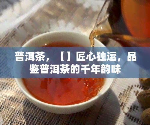 普洱茶，【】匠心独运，品鉴普洱茶的千年韵味