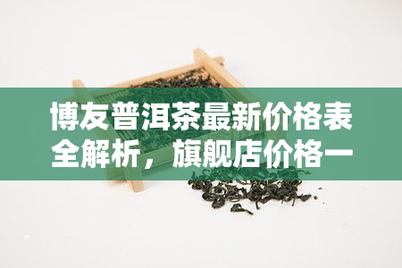 博友普洱茶最新价格表全解析，旗舰店价格一览