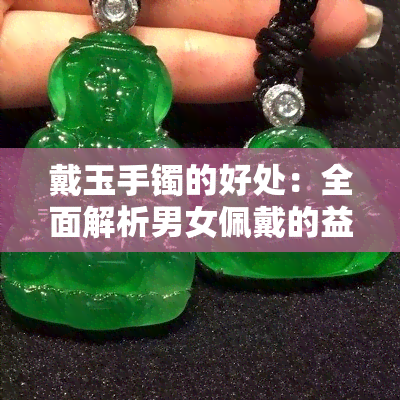 戴玉手镯的好处：全面解析男女佩戴的益处