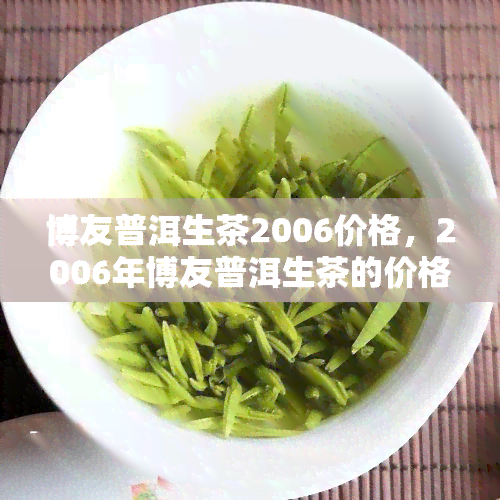 博友普洱生茶2006价格，2006年博友普洱生茶的价格查询