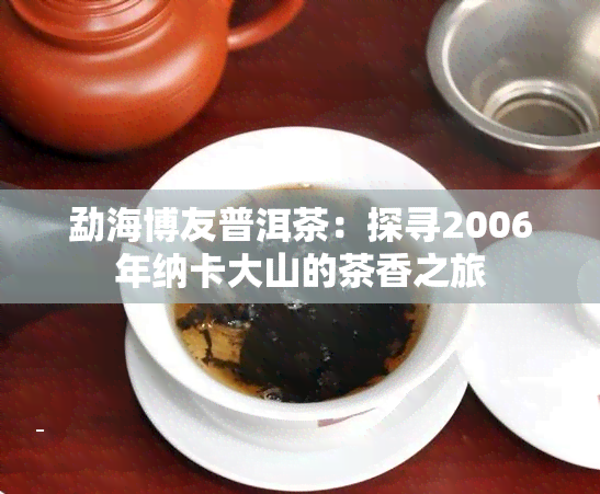 勐海博友普洱茶：探寻2006年纳卡大山的茶香之旅