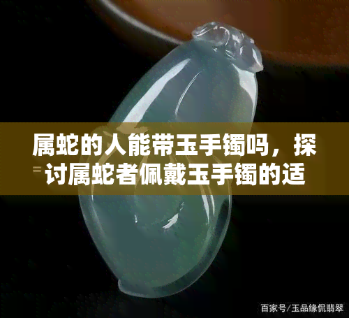 属蛇的人能带玉手镯吗，探讨属蛇者佩戴玉手镯的适宜性