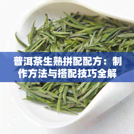 普洱茶生熟拼配配方：制作方法与搭配技巧全解析