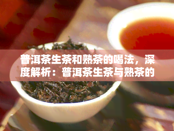 普洱茶生茶和熟茶的喝法，深度解析：普洱茶生茶与熟茶的不同喝法