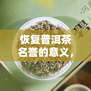 恢复普洱茶名誉的意义，恢复普洱茶名誉：重要性与意义