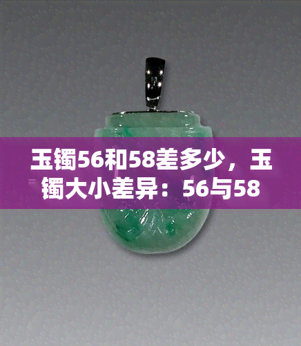 玉镯56和58差多少，玉镯大小差异：56与58的差距是多少？