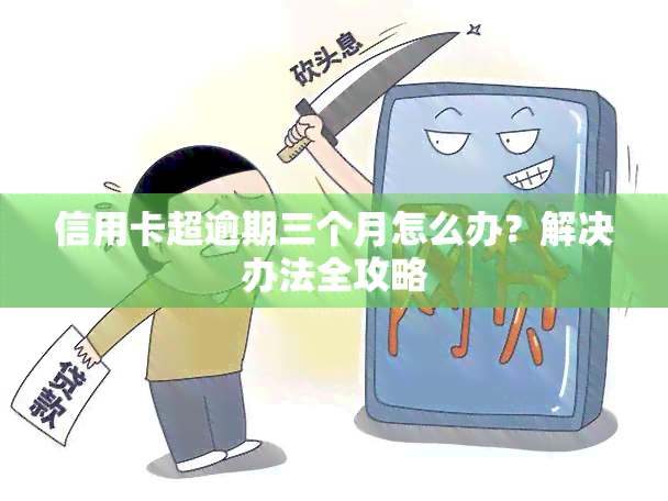 信用卡超逾期三个月怎么办？解决办法全攻略