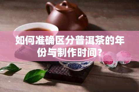 如何准确区分普洱茶的年份与制作时间？