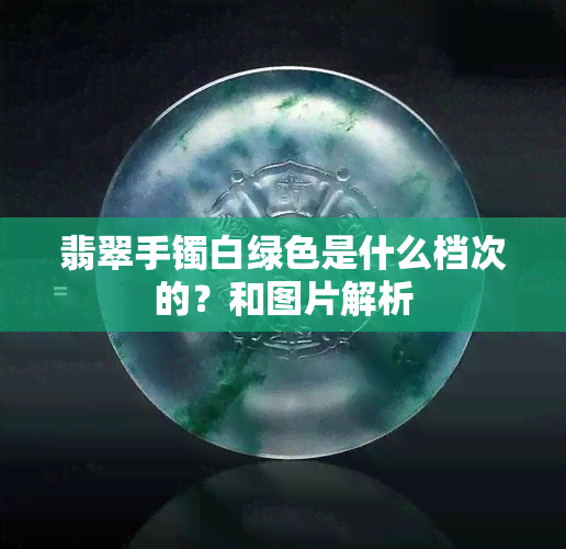 翡翠手镯白绿色是什么档次的？和图片解析