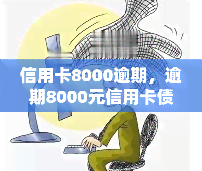 信用卡8000逾期，逾期8000元信用卡债务处理建议