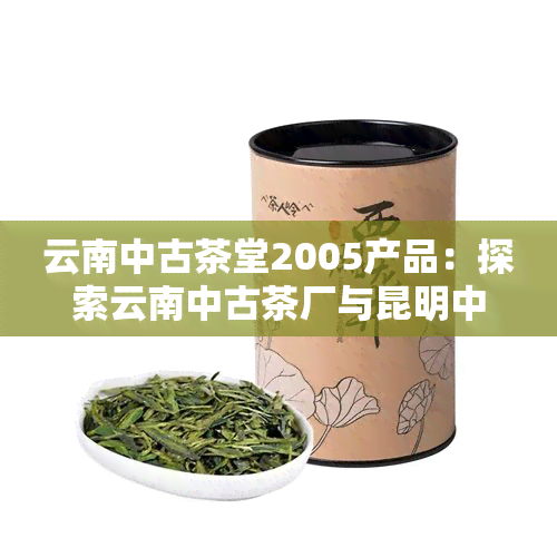 云南中古茶堂2005产品：探索云南中古茶厂与昆明中古茶业的历与文化