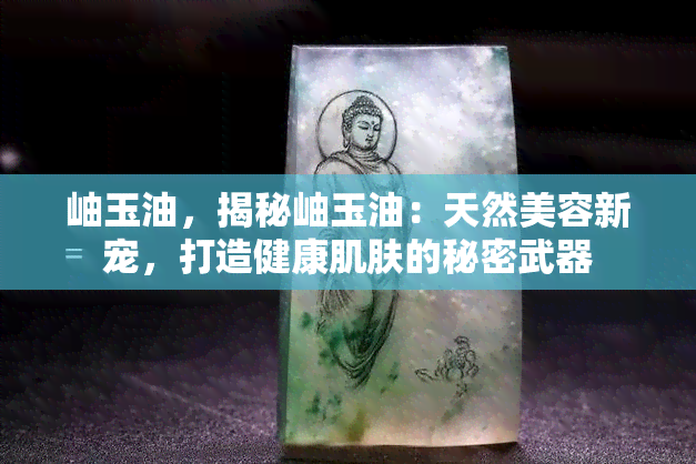 岫玉油，揭秘岫玉油：天然美容新宠，打造健康肌肤的秘密武器