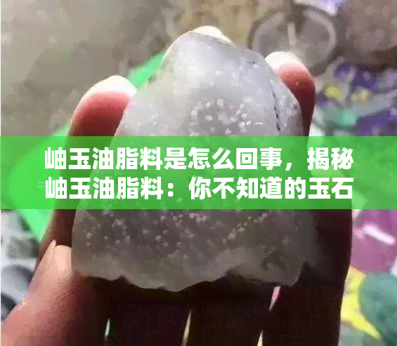 岫玉油脂料是怎么回事，揭秘岫玉油脂料：你不知道的玉石秘闻