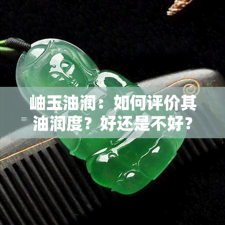 岫玉油润：如何评价其油润度？好还是不好？