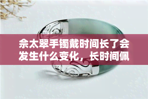 佘太翠手镯戴时间长了会发生什么变化，长时间佩戴佘太翠手镯会带来哪些变化？