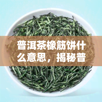 普洱茶橡筋饼什么意思，揭秘普洱茶橡筋饼：口感与制作工艺解析